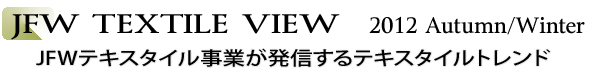 INDEX[1]JFW TEXTILE VIEW  2012 Autumn/Winter　JFWテキスタイル事業が発信するテキスタイルトレンド
