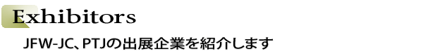 INDEX[2]Exhibitors　JFW-JC、PTJの出展企業を紹介します