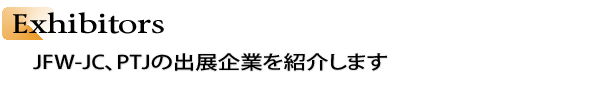 INDEX[3]Exhibitors　JFW-JC、PTJの出展企業を紹介します