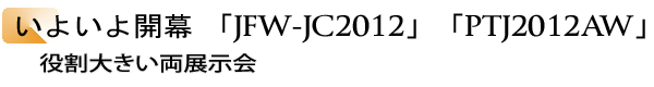 INDEX[1]いよいよ開幕 「JFW-JC2012」「PTJ2012AW」　役割大きい両展示会