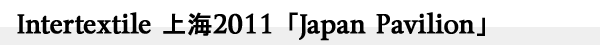 INDEX[1-3]Intertextile 上海2011「Japan Pavilion」