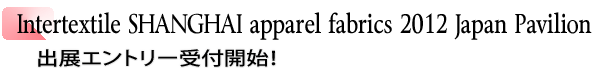 INDEX[1]Intertextile SHANGHAI apparel fabrics 2012 Japan Pavilion 出展エントリー受付開始！