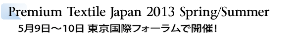 INDEX[2]Premium Textile Japan 2013Spring/Summer　5月9日～10日 東京国際フォーラムで開催！