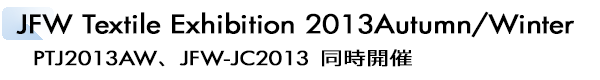 INDEX[2]JFW Textile Exhibition 2013Autumn/Winter PTJ2013AW、JFW-JC2013同時開催