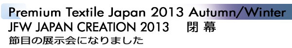 INDEX[1]Premium Textile Japan 2013Autumn/Winter JFW JAPAN CREATION 2013　閉 幕 節目の展示会になりました