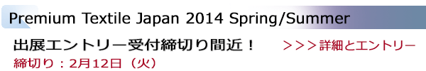 INDEX[1]Premium Textile Japan 2014 Spring/Summer 出展エントリー受付締切り間近！ 締切り：2月12日（火）