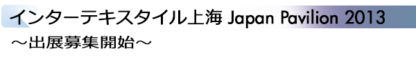 INDEX[1]インターテキスタイル上海 Japan Pavilion 2013 ～出展募集開始～