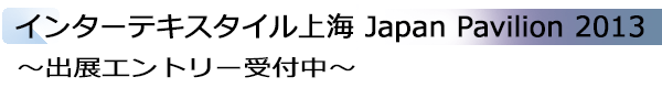 INDEX[2]インターテキスタイル上海 Japan Pavilion 2013 ～出展エントリー受付中～