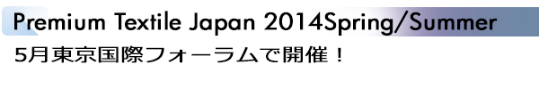 INDEX[1]Premium Textile Japan 2014Spring/Summer 5月東京国際フォーラムで開催！