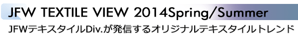 INDEX[2]JFW TEXTILE VIEW 2014Spring/Summer JFWテキスタイルDiv.が発信するオリジナルテキスタイルトレンド