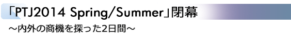 INDEX[2] 「PTJ2014 Spring/Summer」閉幕 ～内外の商機を探った2日間～