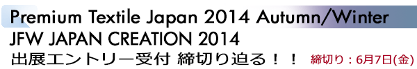 INDEX[1]Premium Textile Japan 2014 Autumn/Winter JFW JAPAN CREATION 2014 出展エントリー受付 締切り迫る！！ 締切り：6月7日(金)