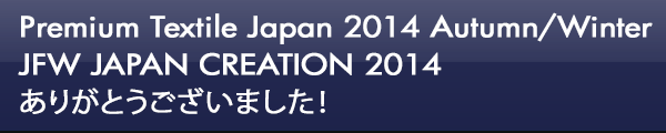 INDEX[0]Premium Textile Japan 2014 Autumn/Winter JFW JAPAN CREATION 2014 ありがとうございました！