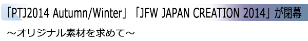 INDEX[2]「PTJ2014 Autumn/Winter」「JFW JAPAN CREATION 2014」が閉幕 ～オリジナル素材を求めて～