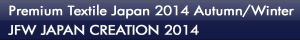 INDEX[1]Premium Textile Japan 2014 Autumn/Winter JFW JAPAN CREATION 2014 熱気あふれる2日間でした！ 開催レポート -Part.2-
