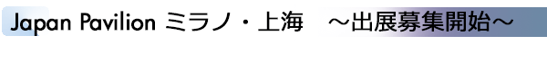 INDEX[1]Japan Pavilion ミラノ・上海　～出展募集開始～