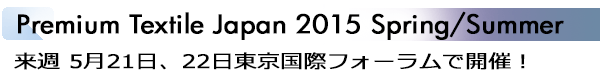 INDEX[1]Premium Textile Japan 2015 Spring/Summer 来週 5月21日、22日東京国際フォーラムで開催！