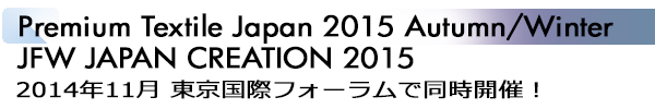 INDEX[1]Premium Textile Japan 2015 Autumn/Winter JFW JAPAN CREATION 2015 2014年11月 東京国際フォーラムで同時開催！