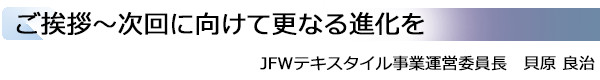 INDEX[1]ご挨拶～次回に向けて更なる進化を JFWテキスタイル事業運営委員長　貝原 良治