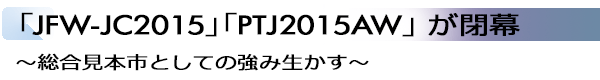 INDEX[2]「JFW-JC2015」「PTJ2015AW」 が閉幕 ～総合見本市としての強み生かす～