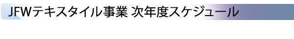 INDEX[3]JFWテキスタイル事業 次年度スケジュール＞