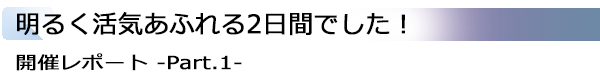 INDEX[1]明るく活気あふれる2日間でした！ 開催レポート -Part.1-