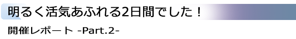 INDEX[1]明るく活気あふれる2日間でした！ 開催レポート -Part.2-