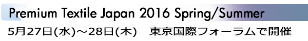 INDEX[3]Premium Textile Japan 2016 Spring/Summer 5月27日(水)～28日(木)　東京国際フォーラムで開催