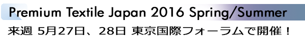 INDEX[1]Premium Textile Japan 2016 Spring/Summer 来週 5月27日、28日 東京国際フォーラムで開催！