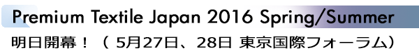INDEX[1]Premium Textile Japan 2016 Spring/Summer 明日開幕！（ 5月27日、28日 東京国際フォーラム）