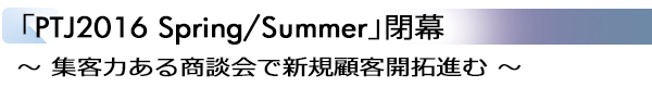 INDEX[2]「PTJ2016 Spring/Summer」閉幕 ～集客力ある商談会で新規顧客開拓進む～