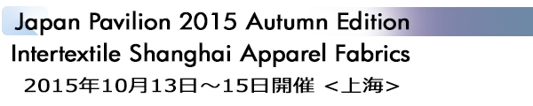 INDEX[1]Japan Pavilion 2015 Autumn EditionIntertextile Shanghai Apparel Fabrics 2015年10月13日～15日開催 <上海>