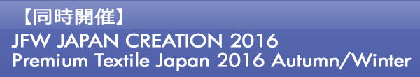 INDEX[0]【同時開催】JFW JAPAN CREATION 2016 Premium Textile Japan 2016 Autumn/Winter