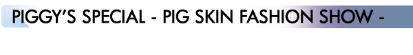 INDEX[5]PIGGY’S SPECIAL - PIG SKIN FASHION SHOW -