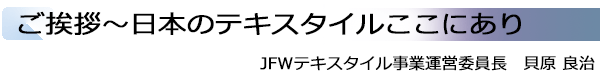 INDEX[1]ご挨拶～日本のテキスタイルここにあり JFWテキスタイル事業運営委員長　貝原 良治