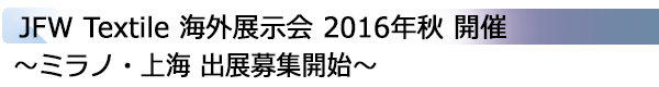 INDEX[1]JFW Textile 海外展示会 2016年秋 開催 ～ミラノ・上海 出展募集開始～