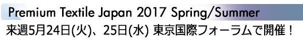 INDEX[1]Premium Textile Japan 2017 Spring/Summer 来週5月24日(火)、25日(水) 東京国際フォーラムで開催！