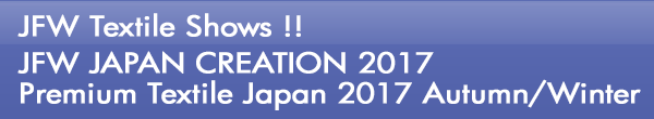 INDEX[0]JFW Textile Shows !! JFW JAPAN CREATION 2017 Premium Textile Japan 2017 Autumn/Winter