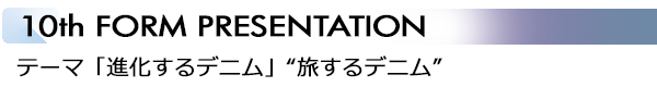 INDEX[4]10th FORM PRESENTATION －産学コラボレーション－テーマ「進化するデニム」“旅するデニム”