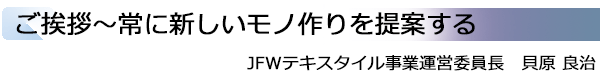 INDEX[1]ご挨拶～常に新しいモノ作りを提案する JFWテキスタイル事業運営委員長　貝原 良治