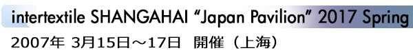 INDEX[1]intertextile SHANGAHAI “Japan Pavilion” 2017 Spring Edition 2007年 3月15日～17日  開催（上海）
