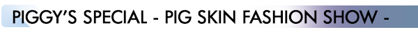 INDEX[3]PIGGY’S SPECIAL - PIG SKIN FASHION SHOW –