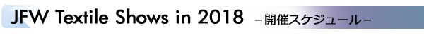INDEX[2]JFW Textile Shows in 2018 －開催スケジュール－