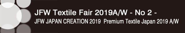 INDEX[0]JFW Textile Fair 2019A/W - No 2 –
JFW JAPAN CREATION 2019・Premium Textile Japan 2019 A/W
