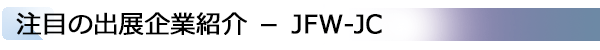INDEX[1]注目の出展企業紹介 － JFW-JC