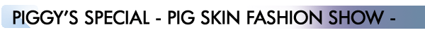 INDEX[3]PIGGY’S SPECIAL - PIG SKIN FASHION SHOW -

