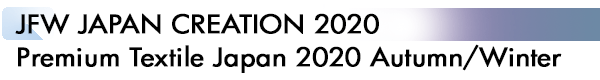 INDEX[1]JFW JAPAN CREATION 2020
Premium Textile Japan 2020 Autumn/Winter
