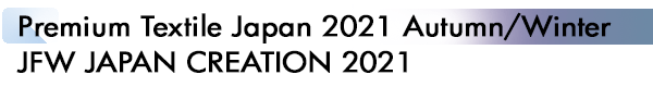 INDEX[1]
Premium Textile Japan 2021 Autumn/Winter
JFW JAPAN CREATION 2021
