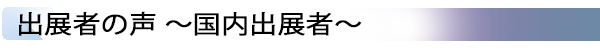 INDEX[3] 出展者の声 ～国内出展者～