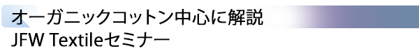INDEX[3] オーガニックコットン中心に解説 JFW Textileセミナー